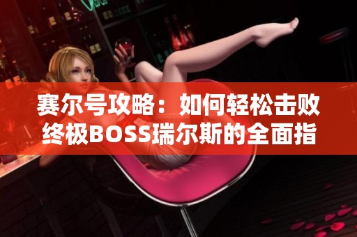 赛尔号攻略：如何轻松击败终极BOSS瑞尔斯的全面指南