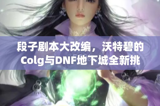 段子剧本大改编，沃特碧的Colg与DNF地下城全新挑战来袭