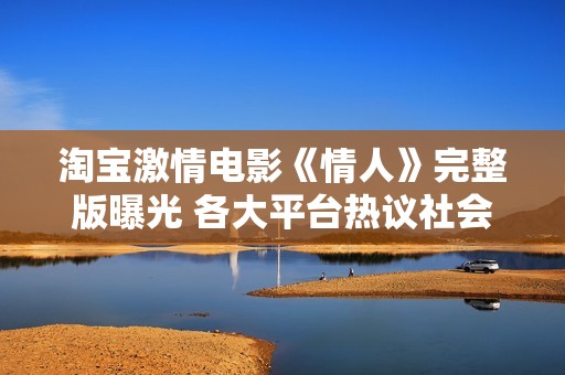 淘宝激情电影《情人》完整版曝光 各大平台热议社会影响