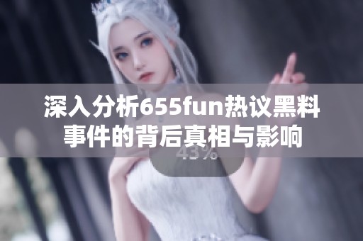 深入分析655fun热议黑料事件的背后真相与影响