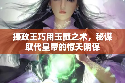 摄政王巧用玉髓之术，秘谋取代皇帝的惊天阴谋