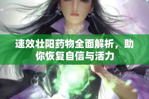 速效壮阳药物全面解析，助你恢复自信与活力