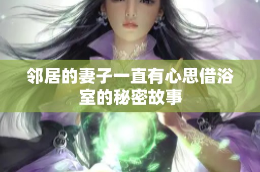 邻居的妻子一直有心思借浴室的秘密故事