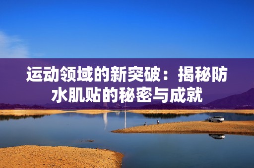 运动领域的新突破：揭秘防水肌贴的秘密与成就