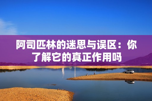 阿司匹林的迷思与误区：你了解它的真正作用吗