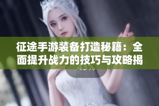 征途手游装备打造秘籍：全面提升战力的技巧与攻略揭秘
