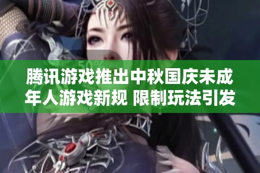 腾讯游戏推出中秋国庆未成年人游戏新规 限制玩法引发热议