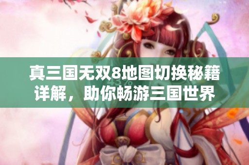 真三国无双8地图切换秘籍详解，助你畅游三国世界