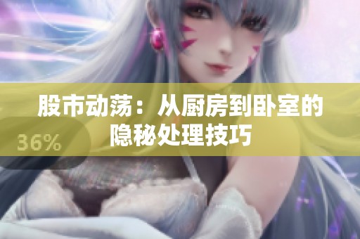 股市动荡：从厨房到卧室的隐秘处理技巧