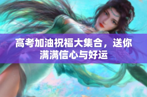 高考加油祝福大集合，送你满满信心与好运