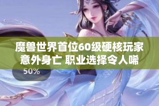 魔兽世界首位60级硬核玩家意外身亡 职业选择令人唏嘘不已