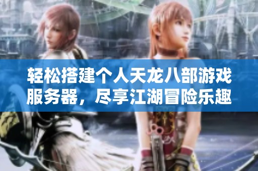 轻松搭建个人天龙八部游戏服务器，尽享江湖冒险乐趣