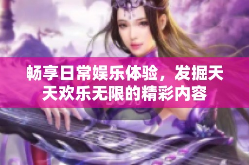 畅享日常娱乐体验，发掘天天欢乐无限的精彩内容