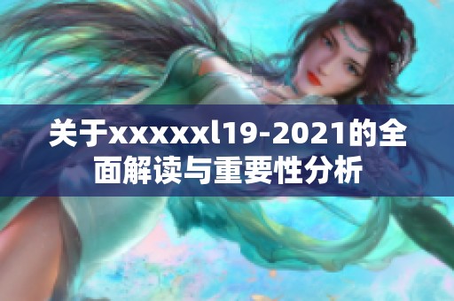 关于xxxxxl19-2021的全面解读与重要性分析