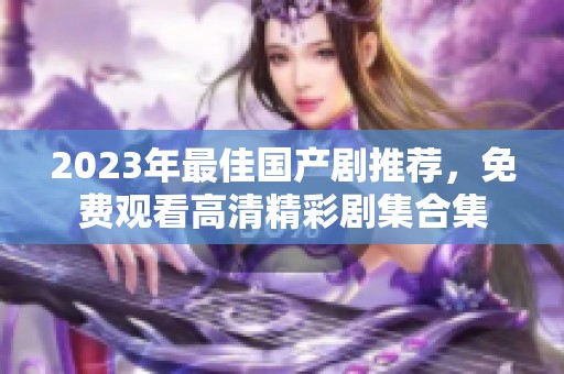 2023年最佳国产剧推荐，免费观看高清精彩剧集合集