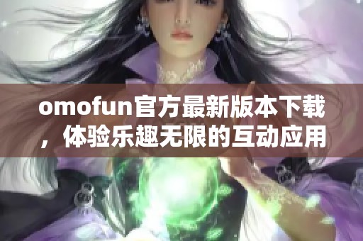 omofun官方最新版本下载，体验乐趣无限的互动应用