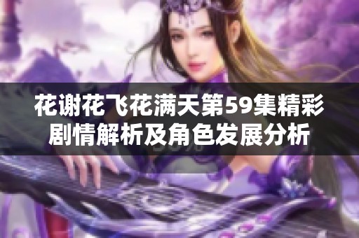 花谢花飞花满天第59集精彩剧情解析及角色发展分析