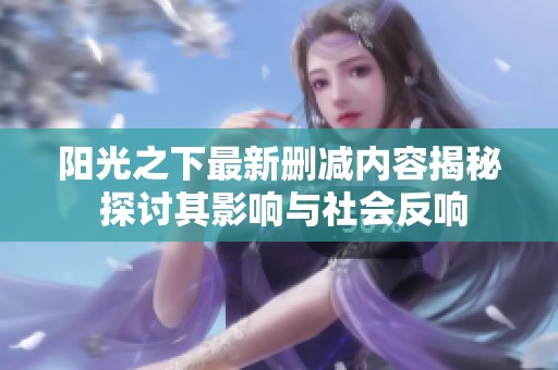 阳光之下最新删减内容揭秘 探讨其影响与社会反响
