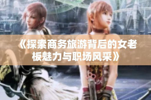 《探索商务旅游背后的女老板魅力与职场风采》