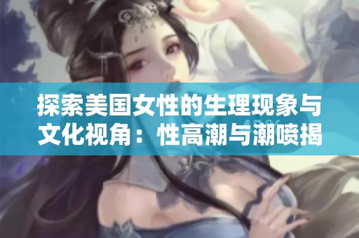 探索美国女性的生理现象与文化视角：性高潮与潮喷揭秘