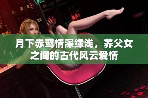 月下赤鸾情深缘浅，养父女之间的古代风云爱情