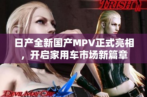 日产全新国产MPV正式亮相，开启家用车市场新篇章