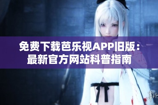 免费下载芭乐视APP旧版：最新官方网站科普指南