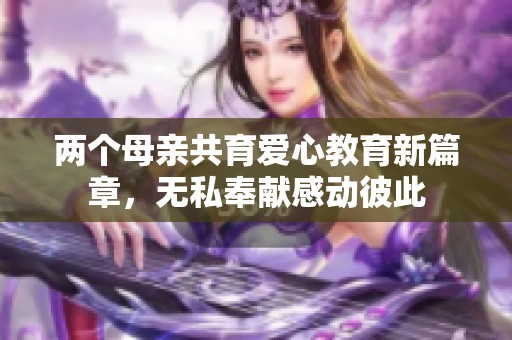 两个母亲共育爱心教育新篇章，无私奉献感动彼此