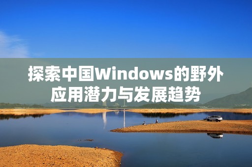 探索中国Windows的野外应用潜力与发展趋势