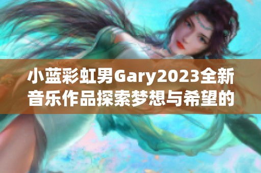 小蓝彩虹男Gary2023全新音乐作品探索梦想与希望的旋律