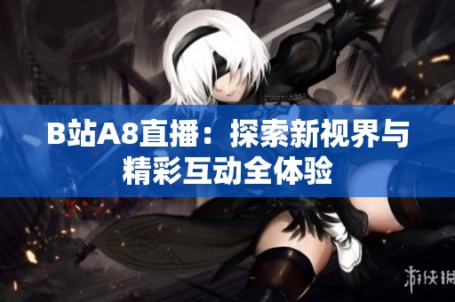 B站A8直播：探索新视界与精彩互动全体验