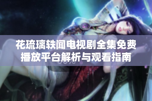 花琉璃轶闻电视剧全集免费播放平台解析与观看指南