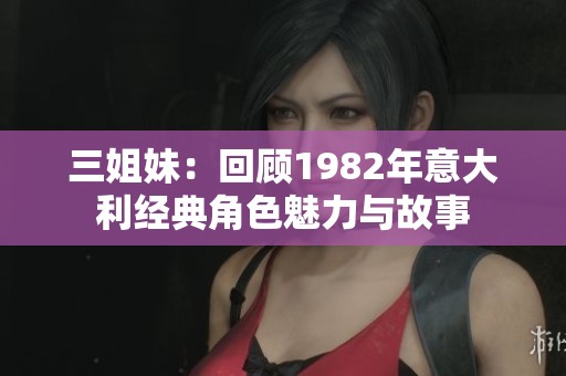 三姐妹：回顾1982年意大利经典角色魅力与故事