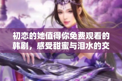 初恋的她值得你免费观看的韩剧，感受甜蜜与泪水的交织