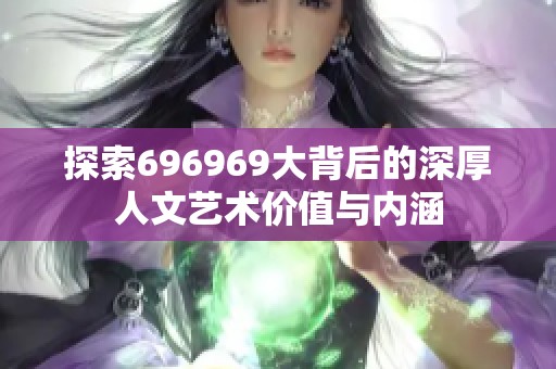 探索696969大背后的深厚人文艺术价值与内涵