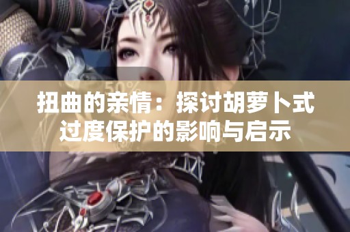 扭曲的亲情：探讨胡萝卜式过度保护的影响与启示