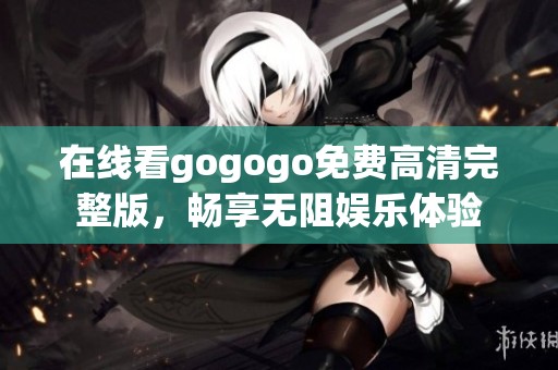 在线看gogogo免费高清完整版，畅享无阻娱乐体验