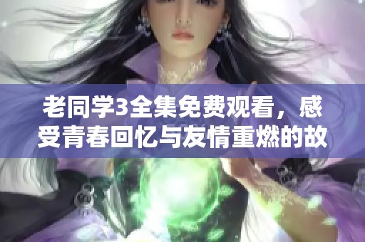 老同学3全集免费观看，感受青春回忆与友情重燃的故事