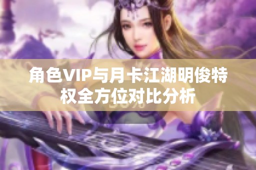 角色VIP与月卡江湖明俊特权全方位对比分析