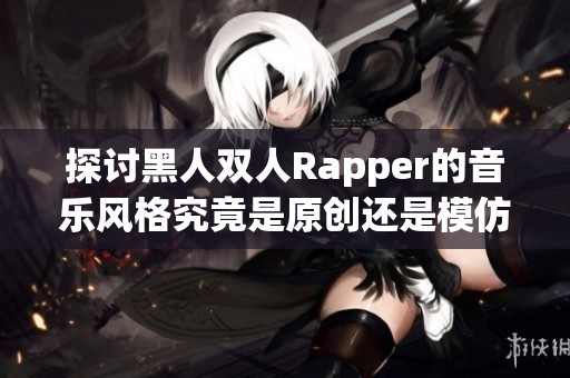 探讨黑人双人Rapper的音乐风格究竟是原创还是模仿