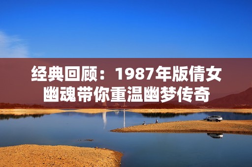 经典回顾：1987年版倩女幽魂带你重温幽梦传奇