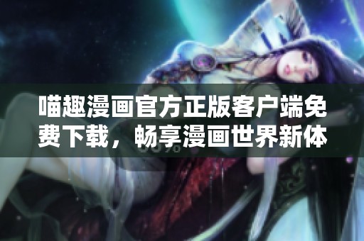 喵趣漫画官方正版客户端免费下载，畅享漫画世界新体验