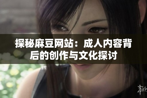 探秘麻豆网站：成人内容背后的创作与文化探讨