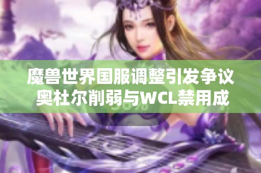 魔兽世界国服调整引发争议 奥杜尔削弱与WCL禁用成焦点