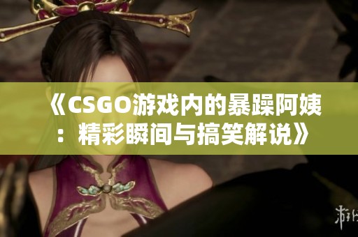 《CSGO游戏内的暴躁阿姨：精彩瞬间与搞笑解说》