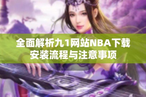 全面解析九1网站NBA下载安装流程与注意事项