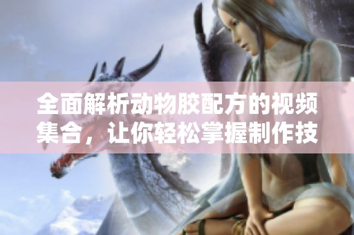 全面解析动物胶配方的视频集合，让你轻松掌握制作技巧
