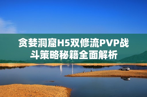 贪婪洞窟H5双修流PVP战斗策略秘籍全面解析