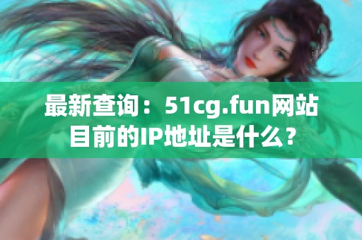 最新查询：51cg.fun网站目前的IP地址是什么？