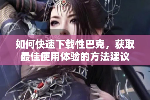 如何快速下载性巴克，获取最佳使用体验的方法建议